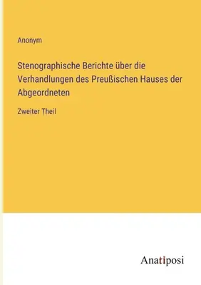 Informes taquigráficos sobre las actas de la Cámara de Diputados prusiana: Segunda parte - Stenographische Berichte ber die Verhandlungen des Preuischen Hauses der Abgeordneten: Zweiter Theil