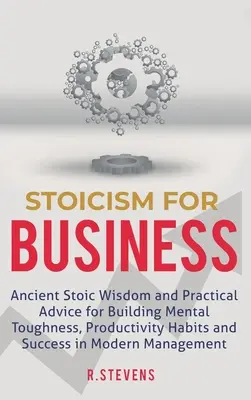 Estoicismo para los negocios: La antigua sabiduría estoica y consejos prácticos para crear fortaleza mental, hábitos de productividad y éxito en el hombre moderno - Stoicism for Business: Ancient stoic wisdom and practical advice for building mental toughness, productivity habits and success in modern man