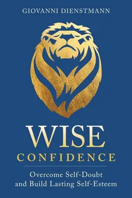 Confianza sabia: Superar las dudas sobre uno mismo y construir una autoestima duradera - Wise Confidence: Overcome Self-Doubt and Build Lasting Self-Esteem