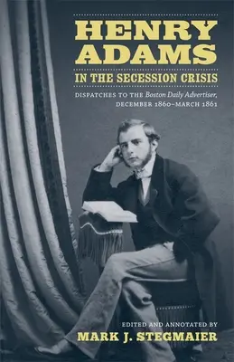 Henry Adams en la crisis de la secesión: Despachos para el Boston Daily Advertiser, diciembre de 1860-marzo de 1861 - Henry Adams in the Secession Crisis: Dispatches to the Boston Daily Advertiser, December 1860-March 1861