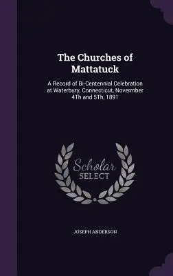 Las Iglesias de Mattatuck: A Record of Bi-Centennial Celebration at Waterbury, Connecticut, Novermber 4Th and 5Th, 1891 - The Churches of Mattatuck: A Record of Bi-Centennial Celebration at Waterbury, Connecticut, Novermber 4Th and 5Th, 1891