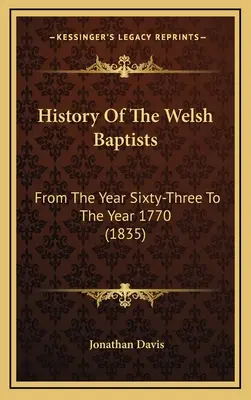 Historia de los bautistas galeses: Desde el año sesenta y tres hasta el año 1770 (1835) - History Of The Welsh Baptists: From The Year Sixty-Three To The Year 1770 (1835)