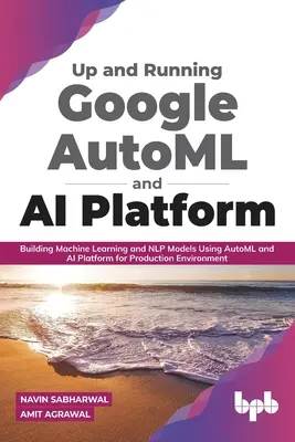 Up and Running Google Automl and AI Platform: Building Machine Learning and Nlp Models Using Automl and AI Platform for Production Environment (Creación de modelos de aprendizaje automático y Nlp con la plataforma Automl e IA para entornos de producción) - Up and Running Google Automl and AI Platform: Building Machine Learning and Nlp Models Using Automl and AI Platform for Production Environment
