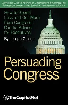 Persuadir al Congreso: A Practical Guide to Parlaying an Understanding of Congressional Folkways and Dynamics Into Successful Advocacy on Cap - Persuading Congress: A Practical Guide to Parlaying an Understanding of Congressional Folkways and Dynamics Into Successful Advocacy on Cap