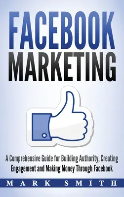 Facebook Marketing: Una guía completa para la construcción de la autoridad, la creación de compromiso y hacer dinero a través de Facebook - Facebook Marketing: A Comprehensive Guide for Building Authority, Creating Engagement and Making Money Through Facebook