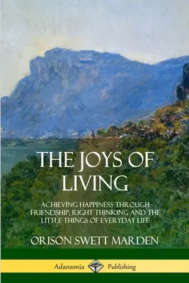 Las Alegrías De Vivir: Alcanzar la Felicidad a Través de la Amistad, el Pensamiento Correcto y las Pequeñas Cosas de la Vida Cotidiana - The Joys of Living: Achieving Happiness Through Friendship, Right Thinking and the Little Things of Everyday Life