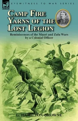 Camp Fire Yarns of the Lost Legion: Recuerdos de un oficial colonial sobre las guerras maorí y zulú - Camp Fire Yarns of the Lost Legion: Reminiscences of the Maori and Zulu Wars by a Colonial Officer