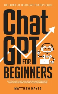 ChatGPT para Principiantes: Cómo ganar dinero online y multiplicar por 10 tu productividad usando ChatGPT incluso si eres un principiante absoluto (The Complete Up- - ChatGPT for Beginners: How to Make Money Online and 10x Your Productivity Using ChatGPT Even if You're an Absolute Beginner (The Complete Up-