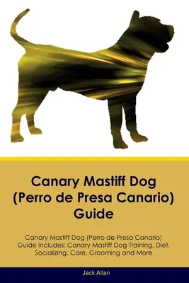 Guía del Perro de Presa Canario Guía del Perro de Presa Canario Incluye: Adiestramiento del Perro de Presa Canario, Dieta, Socialización, Cuidados, Peluquería, a - Canary Mastiff Dog (Perro de Presa Canario) Guide Canary Mastiff Dog Guide Includes: Canary Mastiff Dog Training, Diet, Socializing, Care, Grooming, a