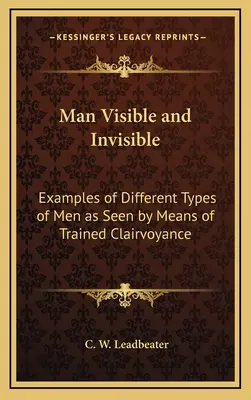 El hombre visible e invisible: Ejemplos de diferentes tipos de hombres vistos por medio de la clarividencia entrenada - Man Visible and Invisible: Examples of Different Types of Men as Seen by Means of Trained Clairvoyance