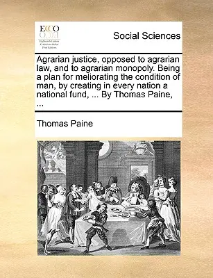 La Justicia Agraria, Opuesta a la Ley Agraria y al Monopolio Agrario. Un plan para mejorar la condición del hombre mediante la creación en cada nación de un Estado de Derecho. - Agrarian Justice, Opposed to Agrarian Law, and to Agrarian Monopoly. Being a Plan for Meliorating the Condition of Man, by Creating in Every Nation a