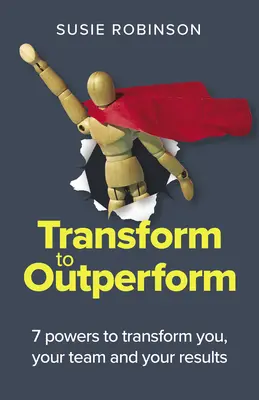 Transformar para superar: 7 poderes para transformarte a ti, a tu equipo y tus resultados - Transform to Outperform: 7 Powers to Transform You, Your Team and Your Results