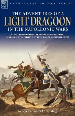 Las aventuras de un dragoneante ligero en las guerras napoleónicas - Un soldado de caballería durante las campañas de la Península y Waterloo, en cautiverio y en el sitio de Bhu - The Adventures of a Light Dragoon in the Napoleonic Wars - A Cavalryman During the Peninsular & Waterloo Campaigns, in Captivity & at the Siege of Bhu