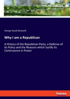 Por qué soy republicano: Historia del Partido Republicano, defensa de su política y razones que justifican su permanencia en el poder. - Why I am a Republican: A History of the Republican Party, a Defense of its Policy and the Reasons which Justify its Continuance in Power