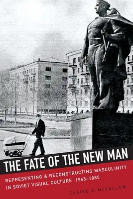 El destino del hombre nuevo: Representación y reconstrucción de la masculinidad en la cultura visual soviética, 1945-1965 - The Fate of the New Man: Representing and Reconstructing Masculinity in Soviet Visual Culture, 1945-1965