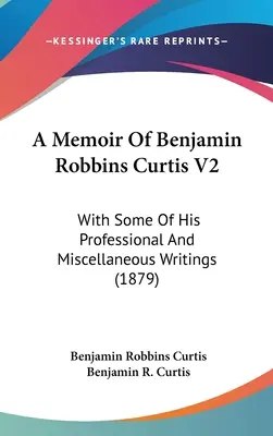 Memorias de Benjamin Robbins Curtis V2: Con algunos de sus escritos profesionales y misceláneos (1879) - A Memoir Of Benjamin Robbins Curtis V2: With Some Of His Professional And Miscellaneous Writings (1879)