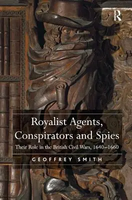 Agentes, conspiradores y espías monárquicos: Su papel en las guerras civiles británicas, 1640-1660 - Royalist Agents, Conspirators and Spies: Their Role in the British Civil Wars, 1640-1660