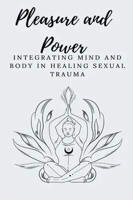 Placer y poder Integración de la mente y el cuerpo en la curación del trauma sexual - Pleasure and Power Integrating Mind and Body in Healing Sexual Trauma