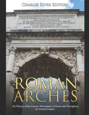 Arcos romanos: La historia de los monumentos más famosos de Roma y de todo el Imperio Romano - Roman Arches: The History of the Famous Monuments in Rome and Throughout the Roman Empire