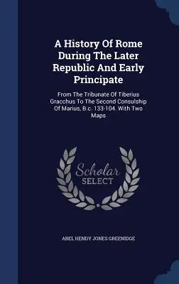Historia de Roma durante la última República y el primer Principado: Desde el tribunado de Tiberio Graco hasta el segundo consulado de Mario, 133 a.C. - A History Of Rome During The Later Republic And Early Principate: From The Tribunate Of Tiberius Gracchus To The Second Consulship Of Marius, B.c. 133