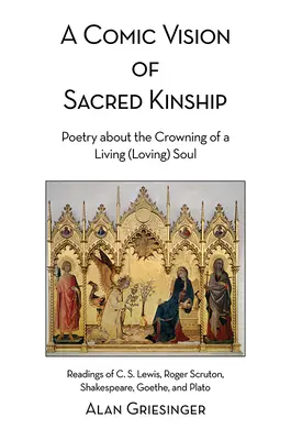 Una visión cómica del parentesco sagrado: Poesía sobre la coronación de un alma viva (amorosa): Lecturas de C. S. Lewis, Roger Scruton, Shakespeare, Goethe, an - A Comic Vision of Sacred Kinship: Poetry about the Crowning of a Living (Loving) Soul: Readings of C. S. Lewis, Roger Scruton, Shakespeare, Goethe, an