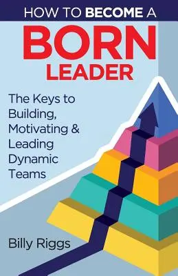 Cómo convertirse en un líder nato: Claves para crear, motivar y liderar equipos dinámicos - How to Become a Born Leader: Keys to Building, Motivating, and Leading Dynamic Teams