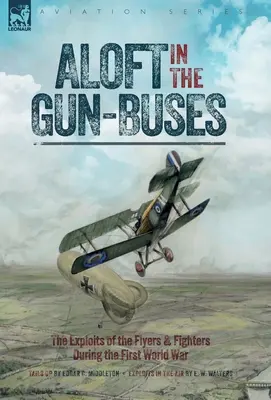 Aloft in the Gun-Buses - The Exploits of the Flyers and Fighters During the First World War: Las hazañas de los pilotos y cazas durante la Primera Guerra Mundial. - Aloft in the Gun-Buses - The Exploits of the Flyers and Fighters During the First World War: The Exploits of the Flyers and Fighters During the First