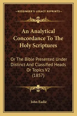 Una concordancia analítica de las Sagradas Escrituras: Or The Bible Presented Under Distinct And Classified Heads Or Topics V2 (1857) - An Analytical Concordance To The Holy Scriptures: Or The Bible Presented Under Distinct And Classified Heads Or Topics V2 (1857)