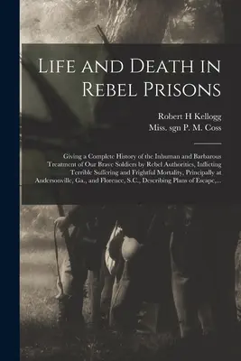 La vida y la muerte en las prisiones rebeldes: Una historia completa del trato inhumano y bárbaro que las autoridades rebeldes infligieron a nuestros valientes soldados. - Life and Death in Rebel Prisons: Giving a Complete History of the Inhuman and Barbarous Treatment of Our Brave Soldiers by Rebel Authorities, Inflicti