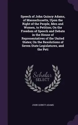 Discurso de John Quincy Adams, de Massachusetts, sobre el derecho del pueblo, hombres y mujeres, a presentar peticiones; sobre la libertad de expresión y de debate en el Ho - Speech of John Quincy Adams, of Massachusetts, Upon the Right of the People, Men and Women, to Petition; On the Freedom of Speech and Debate in the Ho