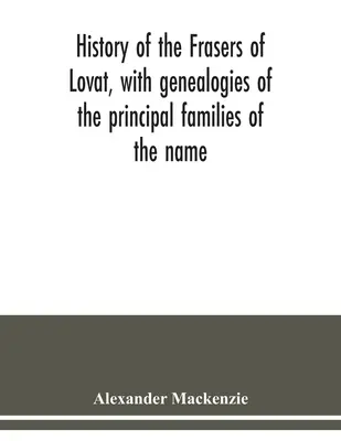 Historia de los Fraser de Lovat, con genealogías de las principales familias del apellido: a las que se añaden las de Dunballoch y Phopachy - History of the Frasers of Lovat, with genealogies of the principal families of the name: to which is added those of Dunballoch and Phopachy