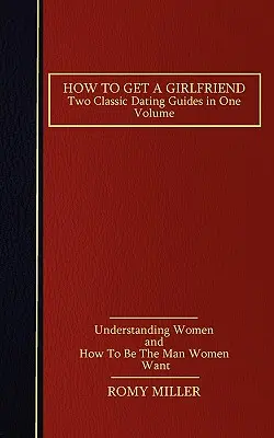 Cómo conseguir novia: Dos guías clásicas de citas en un solo volumen: Cómo entender a las mujeres y Cómo ser el hombre que las mujeres quieren. - How to Get a Girlfriend: Two Classic Dating Guides in One Volume-Understanding Women and How To Be The Man Women Want