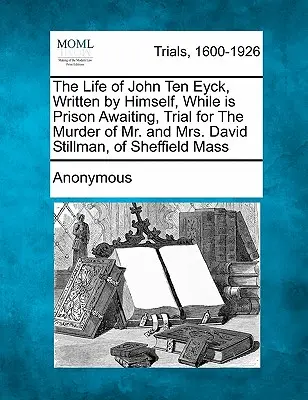 La vida de John Ten Eyck, escrita por él mismo, mientras estaba en prisión a la espera de juicio por el asesinato del Sr. y la Sra. David Stillman, de Sheffield Massachusetts - The Life of John Ten Eyck, Written by Himself, While in Prison Awaiting, Trial for the Murder of Mr. and Mrs. David Stillman, of Sheffield Mass