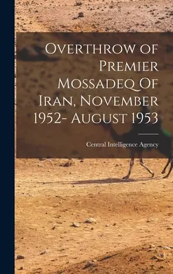 El derrocamiento del primer ministro Mossadeq de Irán, noviembre de 1952- agosto de 1953 (Agencia Central de Inteligencia (CIA)) - Overthrow of Premier Mossadeq Of Iran, November 1952- August 1953 (Central Intelligence Agency (Cia))