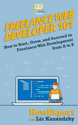 Desarrollador web autónomo 101: Cómo empezar, crecer y triunfar en el desarrollo web autónomo de la A a la Z - Freelance Web Developer 101: How to Start, Grow, and Succeed in Freelance Web Development from A to Z