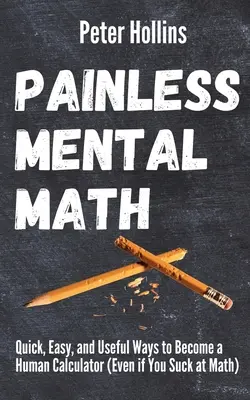 Matemáticas mentales sin dolor: Maneras Rápidas, Fáciles y Útiles de Convertirse en una Calculadora Humana (Incluso si eres un Asco en Matemáticas) - Painless Mental Math: Quick, Easy, and Useful Ways to Become a Human Calculator (Even if You Suck at Math)