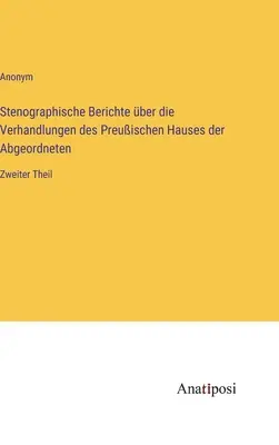 Informes taquigráficos sobre las actas de la Cámara de Diputados prusiana: Segunda parte - Stenographische Berichte ber die Verhandlungen des Preuischen Hauses der Abgeordneten: Zweiter Theil