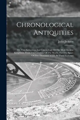 Antigüedades cronológicas: O, Las Antigüedades Y La Cronología De Los Reinos Más Antiguos, Desde La Creación Del Mundo, Por El Espacio De Cinco - Chronological Antiquities: Or, The Antiquities And Chronology Of The Most Ancient Kingdoms, From The Creation Of The World, For The Space Of Five