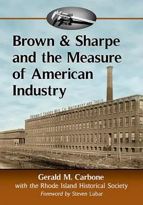 Brown & Sharpe y la medida de la industria estadounidense: La fabricación de las máquinas-herramienta de precisión que hicieron posible la industria manufacturera, 1833-2001 - Brown & Sharpe and the Measure of American Industry: Making the Precision Machine Tools That Enabled Manufacturing, 1833-2001