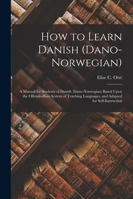 Cómo aprender danés (dano-noruego): Manual para estudiantes de danés (dano-noruego) basado en el sistema ollendorffiano de enseñanza de idiomas, y - How to Learn Danish (Dano-Norwegian): A Manual for Students of Danish (Dano-Norwegian) Based Upon the Ollendorffian System of Teaching Languages, and