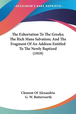 La exhortación a los griegos; La salvación de los ricos; Y el fragmento de un discurso titulado A los recién bautizados (1919) - The Exhortation To The Greeks; The Rich Mans Salvation; And The Fragment Of An Address Entitled To The Newly Baptized (1919)