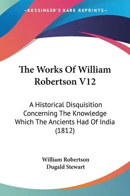 Las obras de William Robertson V12: Disquisición histórica sobre el conocimiento que los antiguos tenían de la India (1812) - The Works Of William Robertson V12: A Historical Disquisition Concerning The Knowledge Which The Ancients Had Of India (1812)