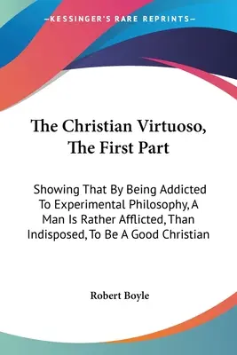 El Virtuoso Cristiano, Primera Parte: Demostración de que, al ser adicto a la filosofía experimental, un hombre está más bien afligido que indispuesto a ser un virtuoso cristiano. - The Christian Virtuoso, The First Part: Showing That By Being Addicted To Experimental Philosophy, A Man Is Rather Afflicted, Than Indisposed, To Be A
