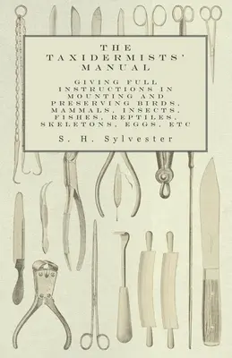 Manual del Taxidermista - Instrucciones completas para el montaje y conservación de aves, mamíferos, insectos, peces, reptiles, esqueletos, huevos, etc. - The Taxidermists' Manual - Giving Full Instructions in Mounting and Preserving Birds, Mammals, Insects, Fishes, Reptiles, Skeletons, Eggs, Etc