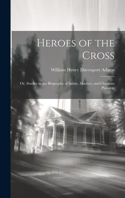 Héroes de la cruz; o estudios sobre la biografía de santos, mártires y pioneros cristianos - Heroes of the Cross; Or, Studies in the Biography of Saints, Martyrs, and Christian Pioneers