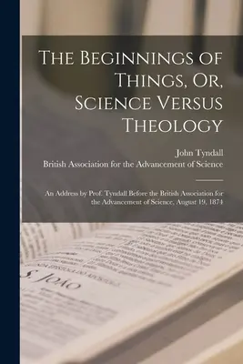 Los comienzos de las cosas, o la ciencia frente a la teología: Un discurso del Prof. Tyndall ante la Asociación Británica para el Avance de la Ciencia, agosto. - The Beginnings of Things, Or, Science Versus Theology: An Address by Prof. Tyndall Before the British Association for the Advancement of Science, Augu