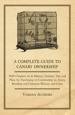 Guía completa del canaricultor - Con capítulos sobre su historia, variedades, consejos y planes para comprar o construir una pajarera, criar y criar canarios. - A Complete Guide to Canary Ownership - With Chapters on Its History, Varieties, Tips and Plans for Purchasing or Constructing an Aviary, Breeding and