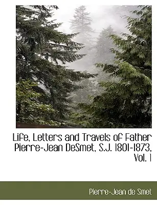 Vida, Cartas y Viajes del Padre Pierre-Jean Desmet, S.J. 1801-1873, Vol. 1 - Life, Letters and Travels of Father Pierre-Jean Desmet, S.J. 1801-1873, Vol. 1