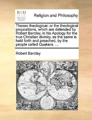 Theses Theologicae: O las proposiciones teológicas defendidas por Robert Barclay en su Apología de la verdadera divinidad cristiana, - Theses Theologicae: Or the Theological Propositions, Which Are Defended by Robert Barclay, in His Apology for the True Christian Divinity,