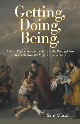 Obtener, Hacer, Ser: Una nueva perspectiva de la historia del hijo pródigo nos muestra cómo podemos crecer en gracia. - Getting, Doing, Being.: A Fresh Perspective on the Story of the Prodigal Son Shows Us How We Might Grow in Grace